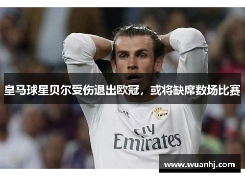 皇马球星贝尔受伤退出欧冠，或将缺席数场比赛