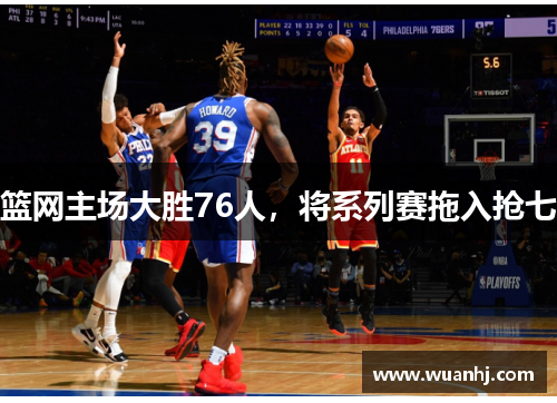篮网主场大胜76人，将系列赛拖入抢七