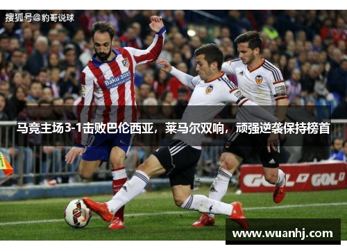 马竞主场3-1击败巴伦西亚，莱马尔双响，顽强逆袭保持榜首