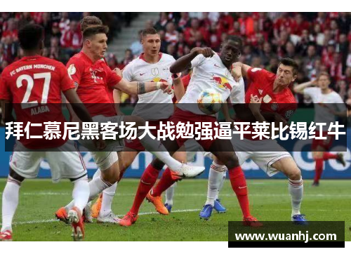 拜仁慕尼黑客场大战勉强逼平莱比锡红牛