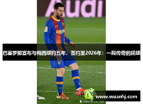 巴塞罗那宣布与梅西续约五年，签约至2026年：一段传奇的延续