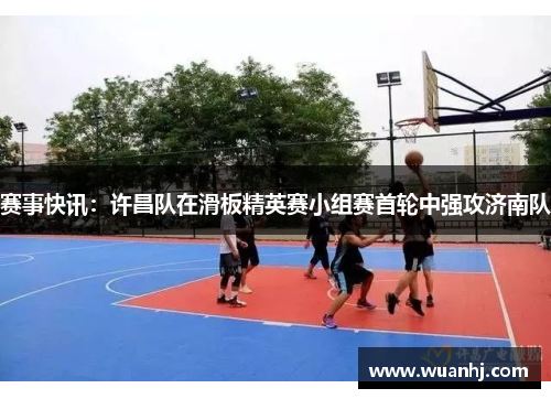 赛事快讯：许昌队在滑板精英赛小组赛首轮中强攻济南队