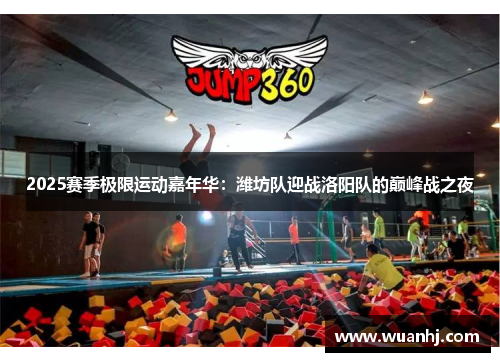 2025赛季极限运动嘉年华：潍坊队迎战洛阳队的巅峰战之夜