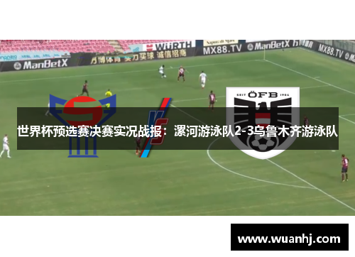 世界杯预选赛决赛实况战报：漯河游泳队2-3乌鲁木齐游泳队